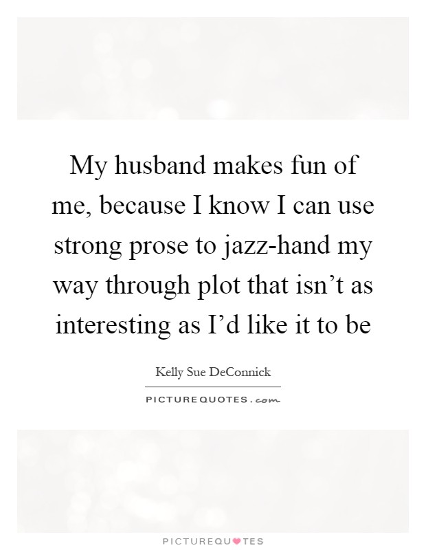 My husband makes fun of me, because I know I can use strong prose to jazz-hand my way through plot that isn't as interesting as I'd like it to be Picture Quote #1