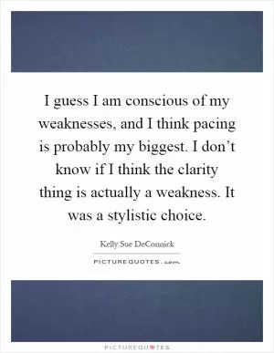 I guess I am conscious of my weaknesses, and I think pacing is probably my biggest. I don’t know if I think the clarity thing is actually a weakness. It was a stylistic choice Picture Quote #1