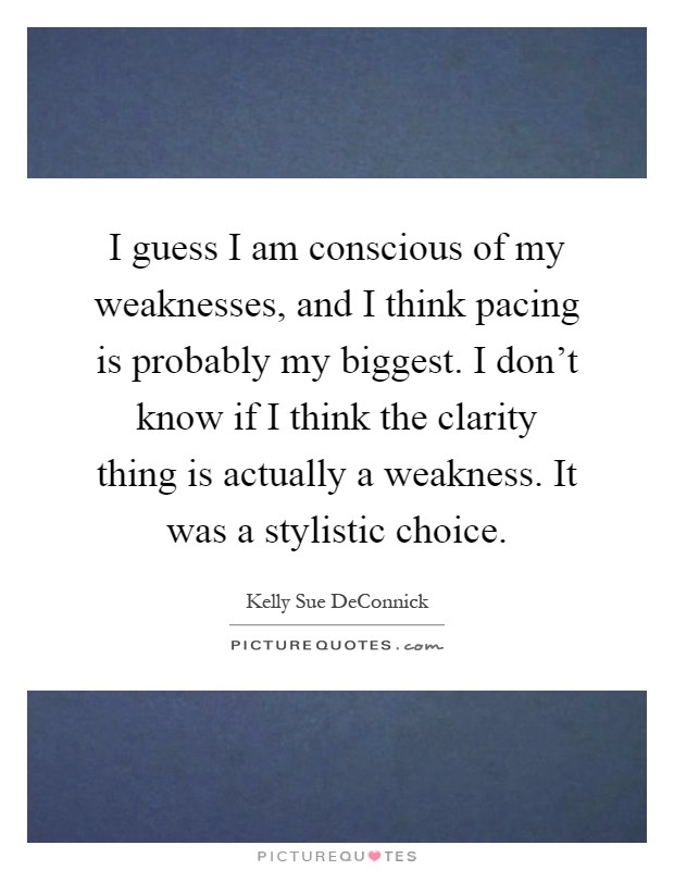 I guess I am conscious of my weaknesses, and I think pacing is probably my biggest. I don't know if I think the clarity thing is actually a weakness. It was a stylistic choice Picture Quote #1