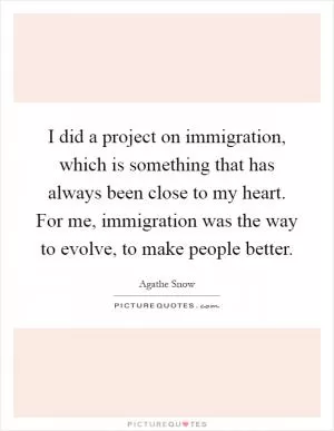 I did a project on immigration, which is something that has always been close to my heart. For me, immigration was the way to evolve, to make people better Picture Quote #1