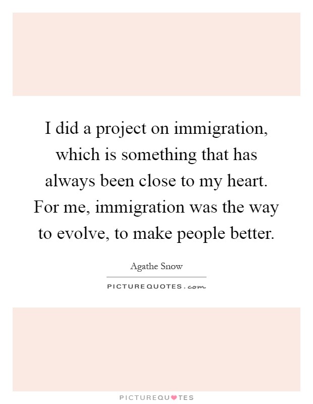 I did a project on immigration, which is something that has always been close to my heart. For me, immigration was the way to evolve, to make people better Picture Quote #1