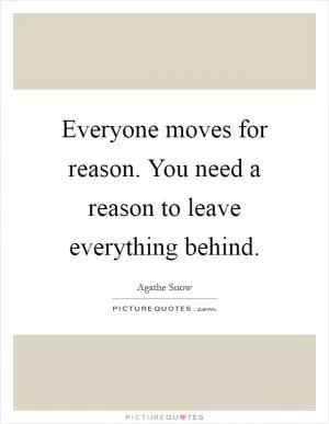 Everyone moves for reason. You need a reason to leave everything behind Picture Quote #1