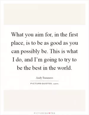 What you aim for, in the first place, is to be as good as you can possibly be. This is what I do, and I’m going to try to be the best in the world Picture Quote #1