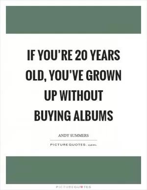 If you’re 20 years old, you’ve grown up without buying albums Picture Quote #1