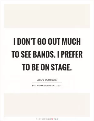 I don’t go out much to see bands. I prefer to be on stage Picture Quote #1