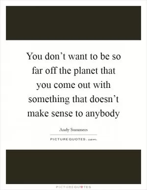 You don’t want to be so far off the planet that you come out with something that doesn’t make sense to anybody Picture Quote #1
