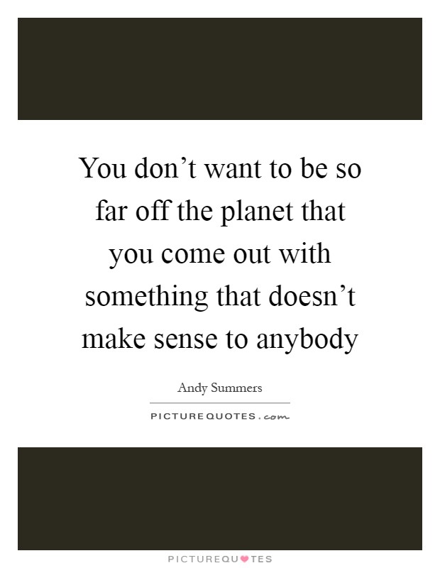 You don't want to be so far off the planet that you come out with something that doesn't make sense to anybody Picture Quote #1