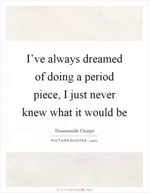 I’ve always dreamed of doing a period piece, I just never knew what it would be Picture Quote #1