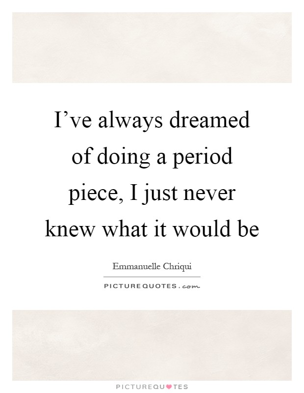I've always dreamed of doing a period piece, I just never knew what it would be Picture Quote #1
