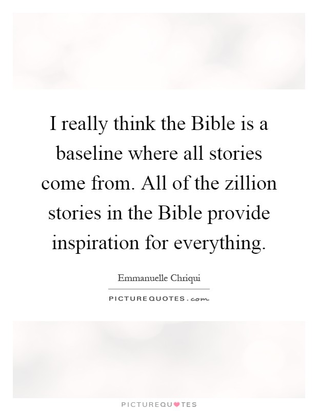 I really think the Bible is a baseline where all stories come from. All of the zillion stories in the Bible provide inspiration for everything Picture Quote #1