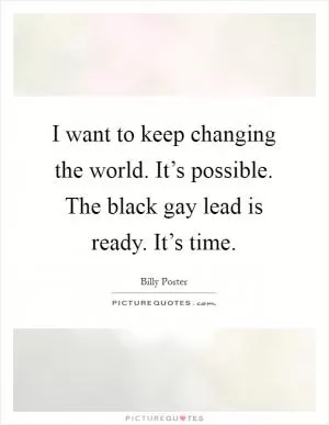 I want to keep changing the world. It’s possible. The black gay lead is ready. It’s time Picture Quote #1