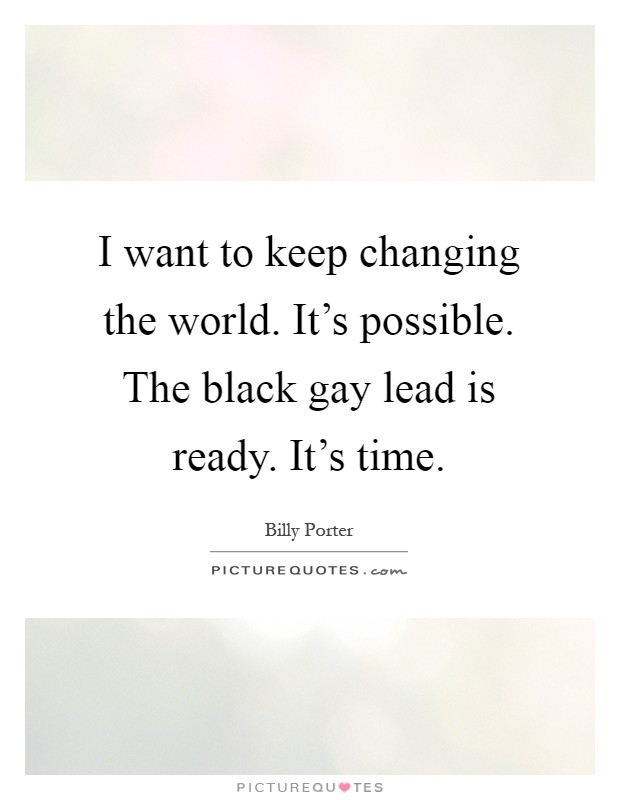 I want to keep changing the world. It's possible. The black gay lead is ready. It's time Picture Quote #1