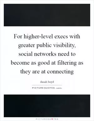 For higher-level execs with greater public visibility, social networks need to become as good at filtering as they are at connecting Picture Quote #1