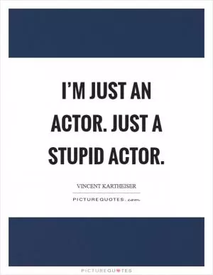 I’m just an actor. Just a stupid actor Picture Quote #1