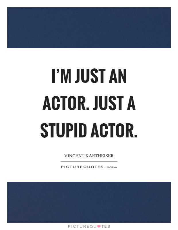 I'm just an actor. Just a stupid actor Picture Quote #1