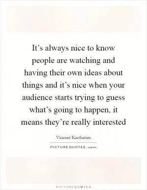 It’s always nice to know people are watching and having their own ideas about things and it’s nice when your audience starts trying to guess what’s going to happen, it means they’re really interested Picture Quote #1
