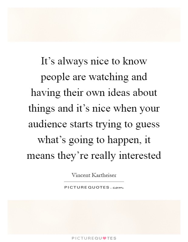 It's always nice to know people are watching and having their own ideas about things and it's nice when your audience starts trying to guess what's going to happen, it means they're really interested Picture Quote #1