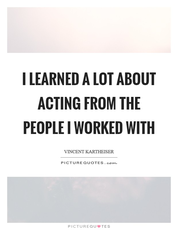 I learned a lot about acting from the people I worked with Picture Quote #1
