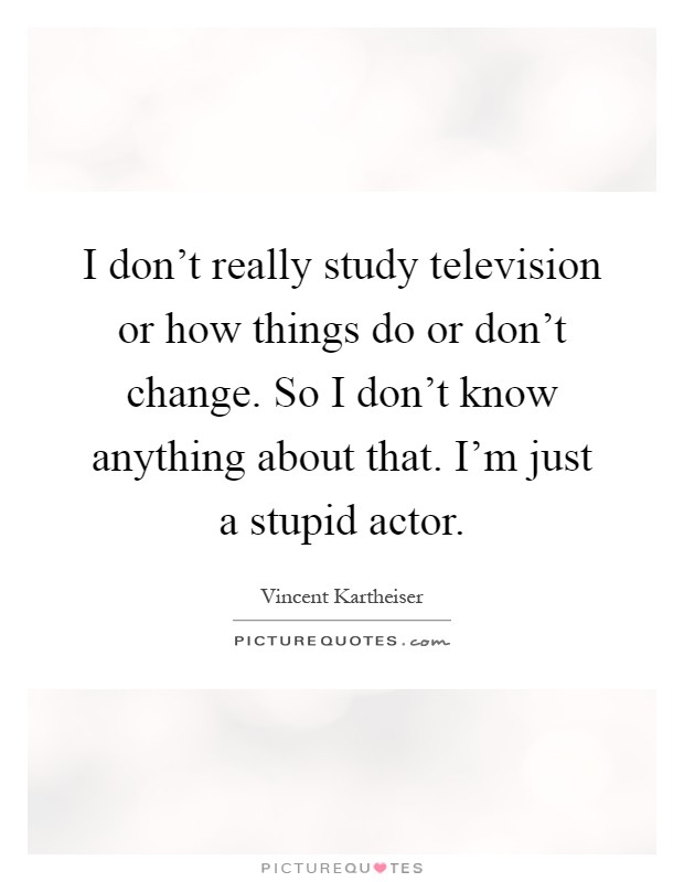 I don't really study television or how things do or don't change. So I don't know anything about that. I'm just a stupid actor Picture Quote #1
