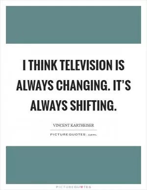I think television is always changing. It’s always shifting Picture Quote #1