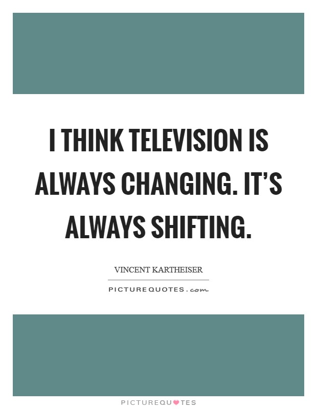 I think television is always changing. It's always shifting Picture Quote #1