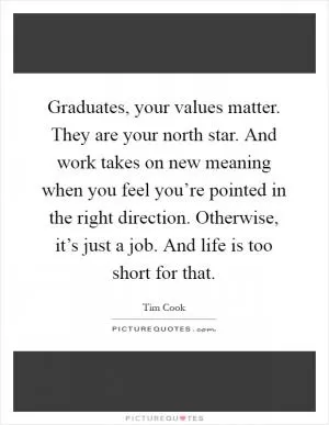 Graduates, your values matter. They are your north star. And work takes on new meaning when you feel you’re pointed in the right direction. Otherwise, it’s just a job. And life is too short for that Picture Quote #1