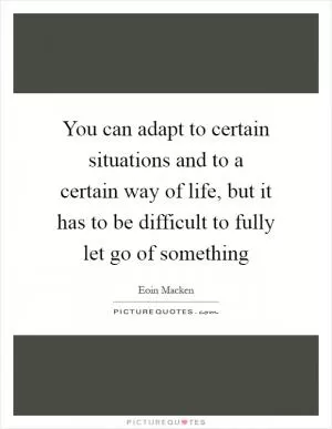You can adapt to certain situations and to a certain way of life, but it has to be difficult to fully let go of something Picture Quote #1