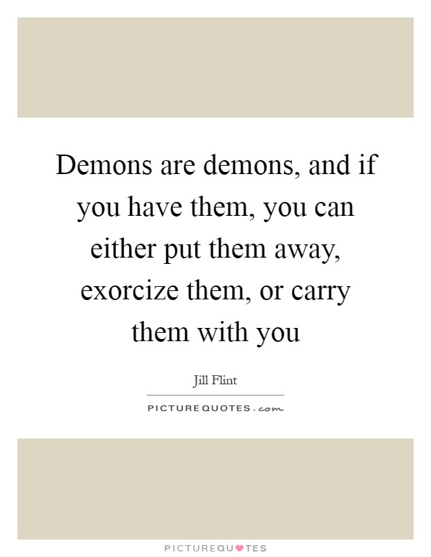 Demons are demons, and if you have them, you can either put them away, exorcize them, or carry them with you Picture Quote #1