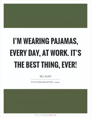 I’m wearing pajamas, every day, at work. It’s the best thing, ever! Picture Quote #1