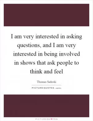 I am very interested in asking questions, and I am very interested in being involved in shows that ask people to think and feel Picture Quote #1