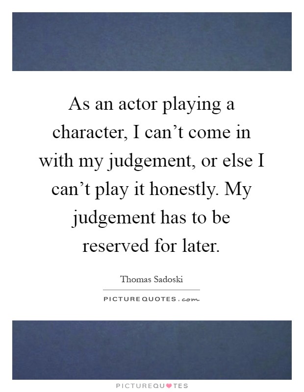 As an actor playing a character, I can't come in with my judgement, or else I can't play it honestly. My judgement has to be reserved for later Picture Quote #1