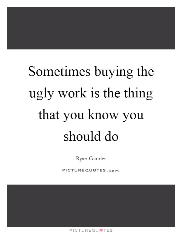 Sometimes buying the ugly work is the thing that you know you should do Picture Quote #1