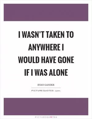 I wasn’t taken to anywhere I would have gone if I was alone Picture Quote #1