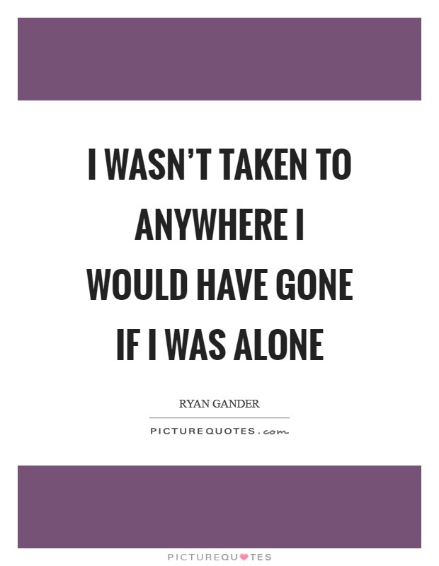 I wasn't taken to anywhere I would have gone if I was alone Picture Quote #1
