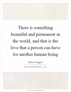 There is something beautiful and permanent in the world, and that is the love that a person can have for another human being Picture Quote #1