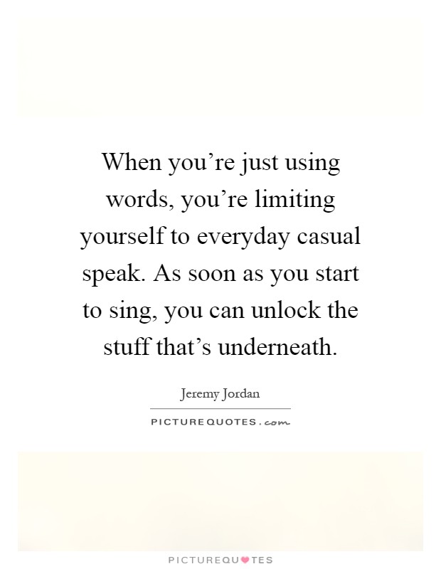 When you're just using words, you're limiting yourself to everyday casual speak. As soon as you start to sing, you can unlock the stuff that's underneath Picture Quote #1