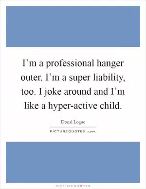 I’m a professional hanger outer. I’m a super liability, too. I joke around and I’m like a hyper-active child Picture Quote #1