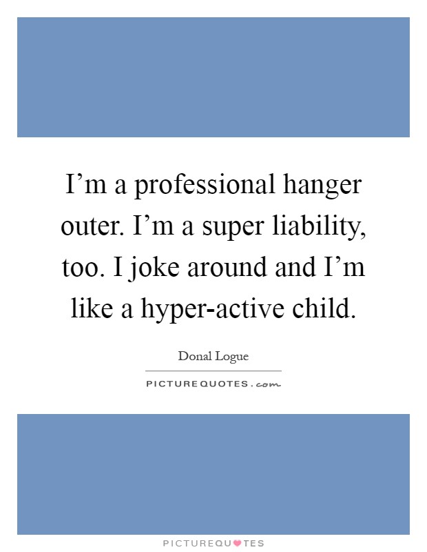 I'm a professional hanger outer. I'm a super liability, too. I joke around and I'm like a hyper-active child Picture Quote #1