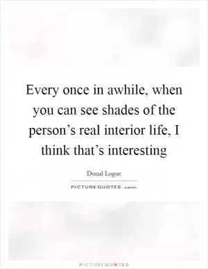 Every once in awhile, when you can see shades of the person’s real interior life, I think that’s interesting Picture Quote #1