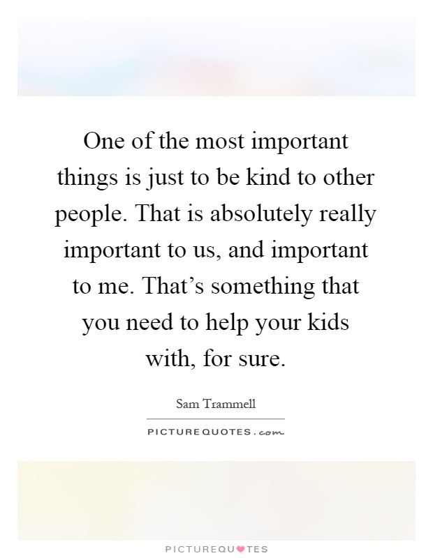 One of the most important things is just to be kind to other people. That is absolutely really important to us, and important to me. That's something that you need to help your kids with, for sure Picture Quote #1