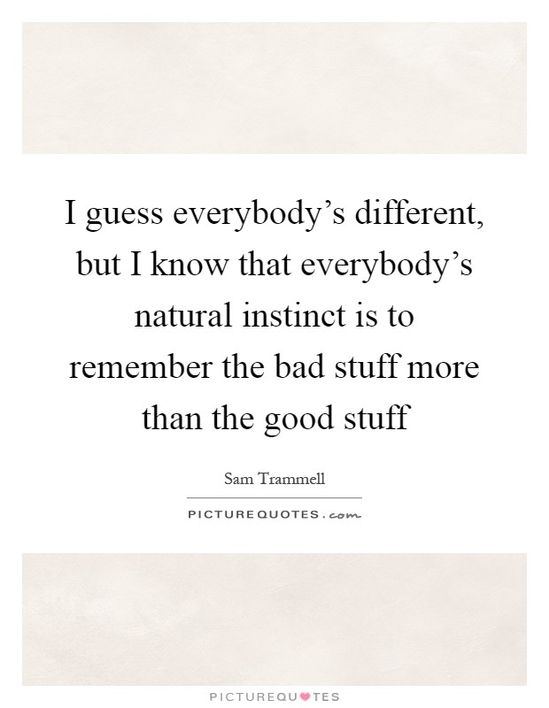 I guess everybody's different, but I know that everybody's natural instinct is to remember the bad stuff more than the good stuff Picture Quote #1