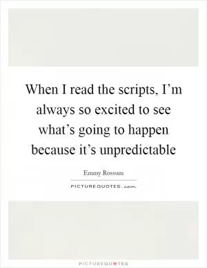 When I read the scripts, I’m always so excited to see what’s going to happen because it’s unpredictable Picture Quote #1