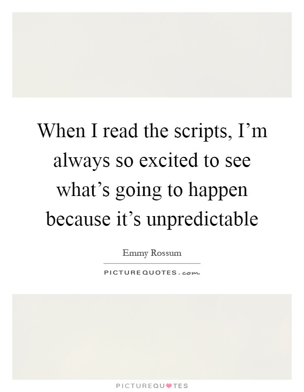 When I read the scripts, I'm always so excited to see what's going to happen because it's unpredictable Picture Quote #1