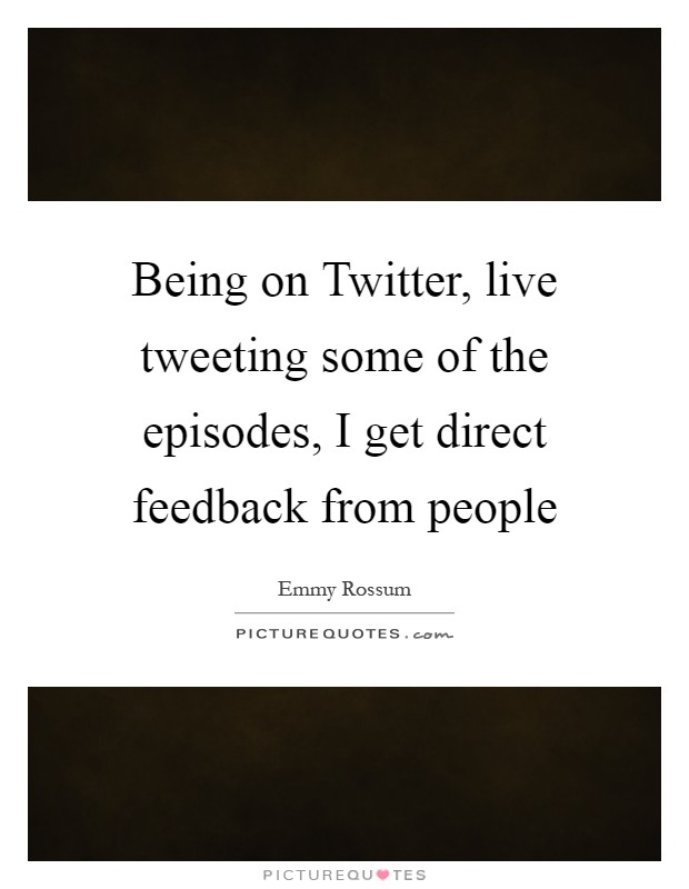Being on Twitter, live tweeting some of the episodes, I get direct feedback from people Picture Quote #1