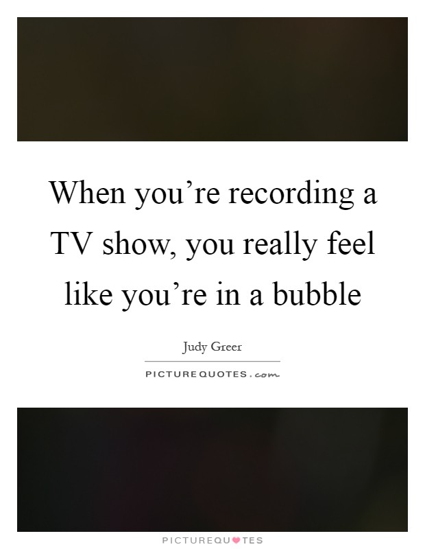 When you're recording a TV show, you really feel like you're in a bubble Picture Quote #1