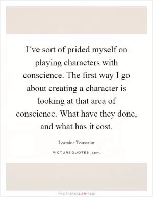 I’ve sort of prided myself on playing characters with conscience. The first way I go about creating a character is looking at that area of conscience. What have they done, and what has it cost Picture Quote #1