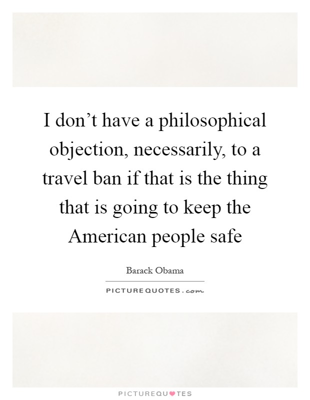 I don't have a philosophical objection, necessarily, to a travel ban if that is the thing that is going to keep the American people safe Picture Quote #1