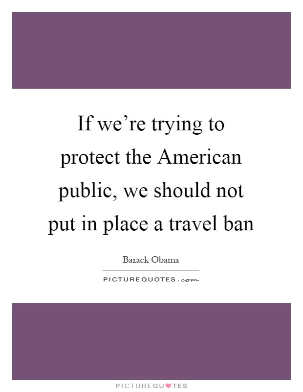 If we're trying to protect the American public, we should not put in place a travel ban Picture Quote #1