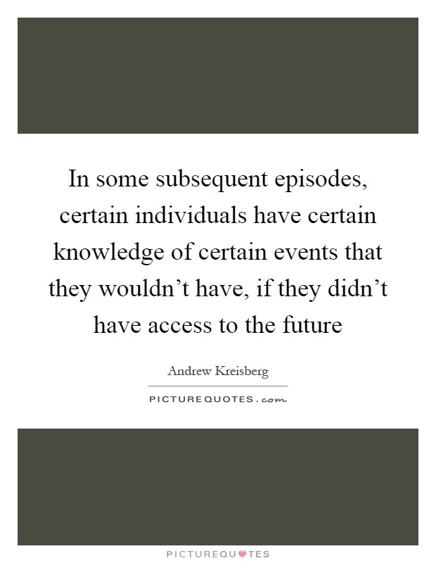 In some subsequent episodes, certain individuals have certain knowledge of certain events that they wouldn't have, if they didn't have access to the future Picture Quote #1