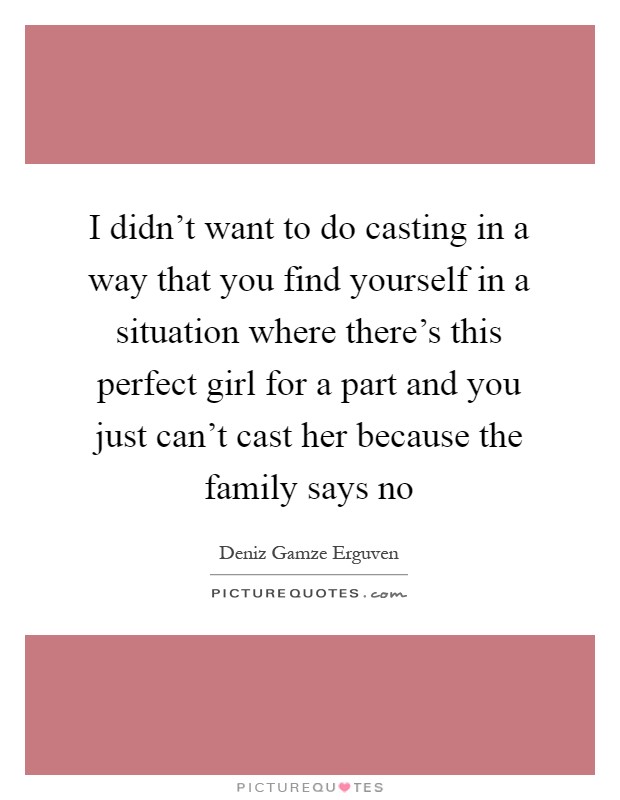 I didn't want to do casting in a way that you find yourself in a situation where there's this perfect girl for a part and you just can't cast her because the family says no Picture Quote #1